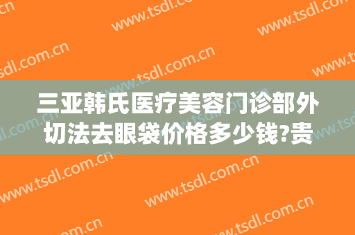 三亚韩氏医疗美容门诊部外切法去眼袋价格多少钱?贵不贵?(韩式去眼袋手术是怎么做的)