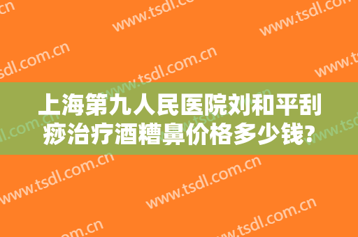 上海第九人民医院刘和平刮痧治疗酒糟鼻价格多少钱?多长时间恢复?
