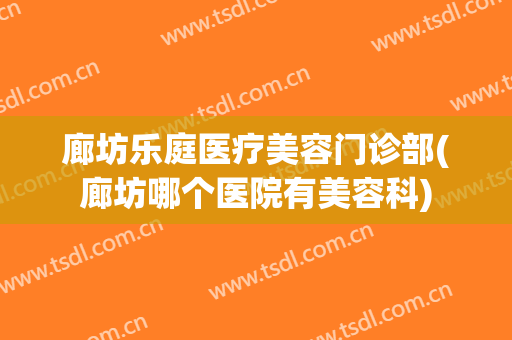 廊坊乐庭医疗美容门诊部(廊坊哪个医院有美容科)
