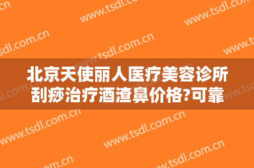 北京天使丽人医疗美容诊所刮痧治疗酒渣鼻价格?可靠吗?