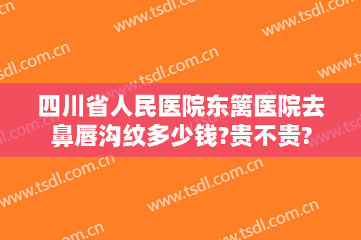 四川省人民医院东篱医院去鼻唇沟纹多少钱?贵不贵?