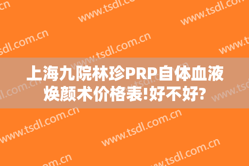 上海九院林珍PRP自体血液焕颜术价格表!好不好?