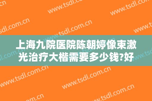 上海九院医院陈朝婷像束激光治疗大楷需要多少钱?好不好?