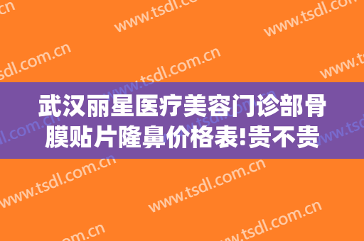 武汉丽星医疗美容门诊部骨膜贴片隆鼻价格表!贵不贵?(武汉禾丽赵星星隆鼻怎么样)