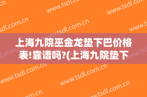 上海九院巫金龙垫下巴价格表!靠谱吗?(上海九院垫下巴要多少钱)