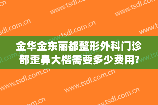 金华金东丽都整形外科门诊部歪鼻大楷需要多少费用?可靠吗?(金华正规整形医院哪几家)