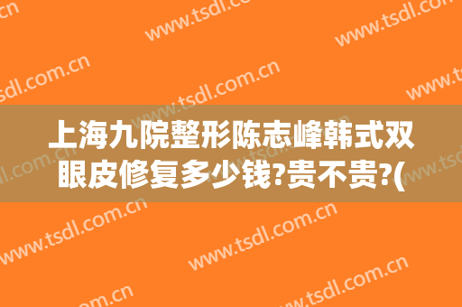 上海九院整形陈志峰韩式双眼皮修复多少钱?贵不贵?(上海整容医院九院双眼皮多少钱)
