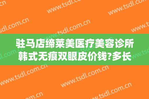 驻马店缔莱美医疗美容诊所韩式无痕双眼皮价钱?多长时间恢复?(驻马店缔莱美整形医院电话)