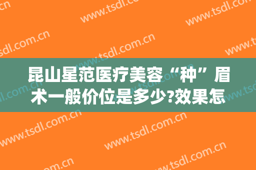 昆山星范医疗美容“种”眉术一般价位是多少?效果怎么样?(昆山星范整形美容)