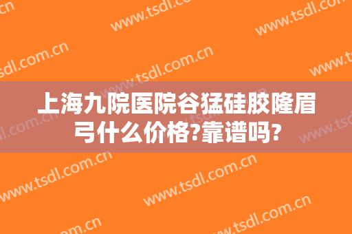 上海九院医院谷猛硅胶隆眉弓什么价格?靠谱吗?