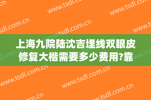 上海九院陆沈吉埋线双眼皮修复大楷需要多少费用?靠谱吗?(上海九院宋欣做双眼皮怎么样)
