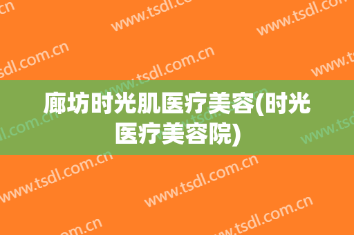 廊坊时光肌医疗美容(时光医疗美容院)