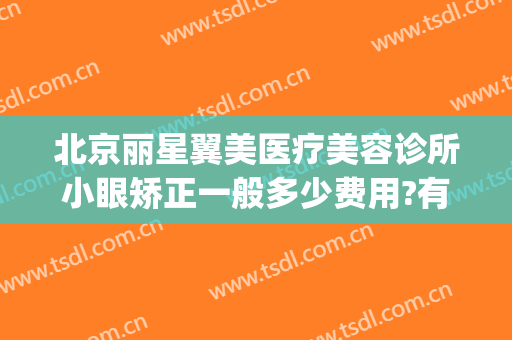 北京丽星翼美医疗美容诊所小眼矫正一般多少费用?有哪些优势?(天使翼美医疗美容怎么样)