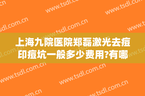 上海九院医院郑磊激光去痘印痘坑一般多少费用?有哪些优势?(上海九院激光美容祛痘印)