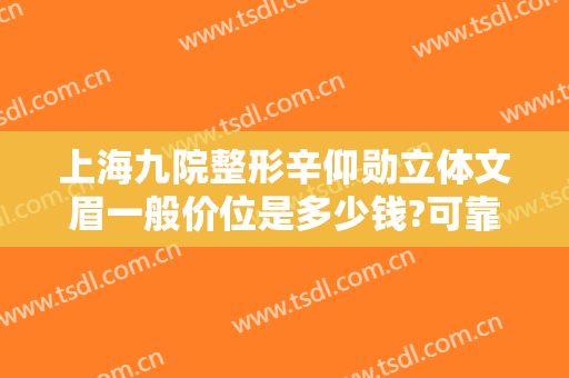 上海九院整形辛仰勋立体文眉一般价位是多少钱?可靠吗?