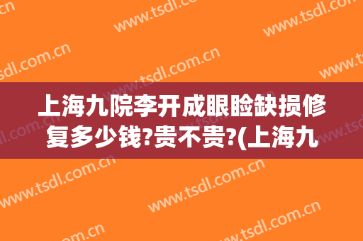 上海九院李开成眼睑缺损修复多少钱?贵不贵?(上海九院整形医院怎么样修复眼睛)