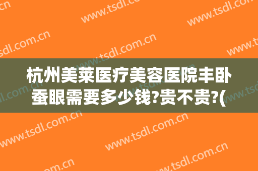 杭州美莱医疗美容医院丰卧蚕眼需要多少钱?贵不贵?(割双眼皮卧蚕眼多少钱)