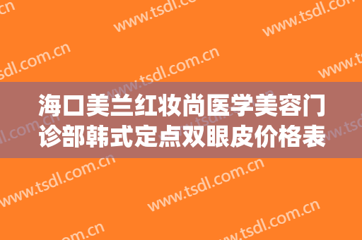 海口美兰红妆尚医学美容门诊部韩式定点双眼皮价格表!可靠吗?(海口红妆尚医美正规吗)