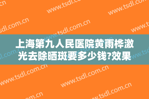 上海第九人民医院黄雨桦激光去除晒斑要多少钱?效果怎么样?