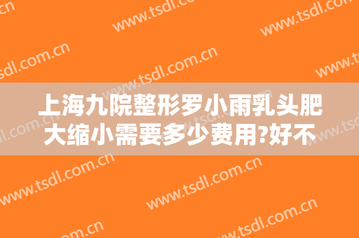 上海九院整形罗小雨乳头肥大缩小需要多少费用?好不好?