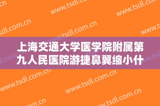 上海交通大学医学院附属第九人民医院游捷鼻翼缩小什么价格?效果怎么样?
