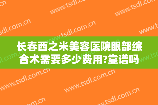 长春西之米美容医院眼部综合术需要多少费用?靠谱吗?