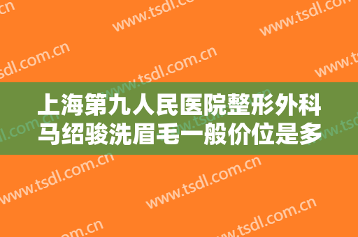 上海第九人民医院整形外科马绍骏洗眉毛一般价位是多少费用?靠谱吗?