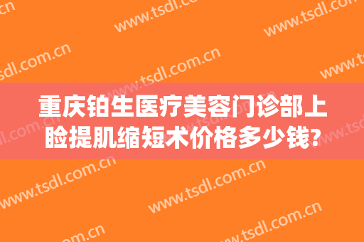 重庆铂生医疗美容门诊部上睑提肌缩短术价格多少钱?可靠吗?(重庆铂生医疗美容)