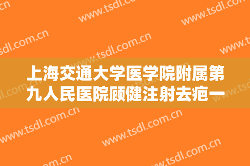 上海交通大学医学院附属第九人民医院顾健注射去疤一般价位是多少?需要多久恢复?
