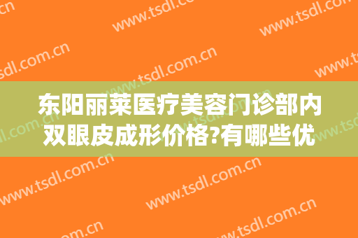 东阳丽莱医疗美容门诊部内双眼皮成形价格?有哪些优势?(东阳人民医院整形美容科,项目价格表)