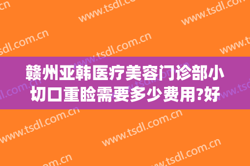 赣州亚韩医疗美容门诊部小切口重睑需要多少费用?好不好?(赣州韩美医疗美容医院)
