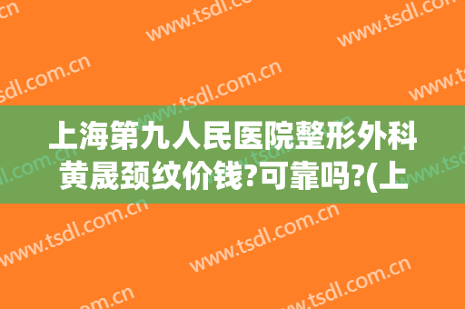 上海第九人民医院整形外科黄晟颈纹价钱?可靠吗?(上海第九整形美容医院医生介绍)