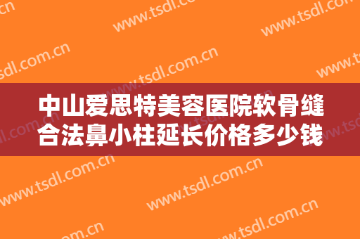 中山爱思特美容医院软骨缝合法鼻小柱延长价格多少钱?好不好?