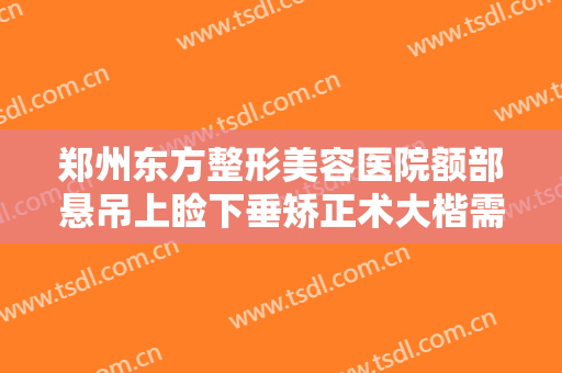 郑州东方整形美容医院额部悬吊上睑下垂矫正术大楷需要多少费用?需要多久恢复?