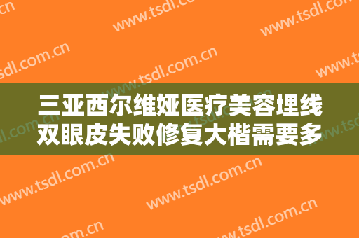 三亚西尔维娅医疗美容埋线双眼皮失败修复大楷需要多少费用?怎么样?