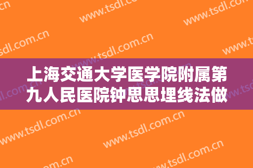 上海交通大学医学院附属第九人民医院钟思思埋线法做双眼皮一般价位是多少钱?好不好?