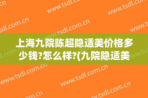 上海九院陈超隐适美价格多少钱?怎么样?(九院隐适美做的最好的专家)