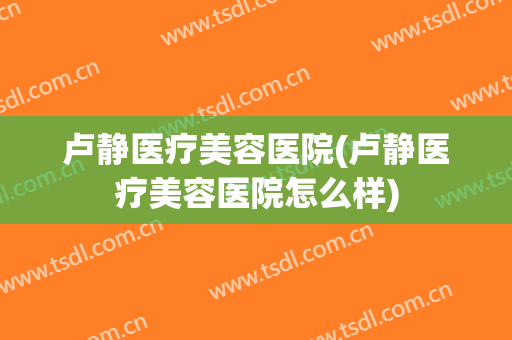 卢静医疗美容医院(卢静医疗美容医院怎么样)