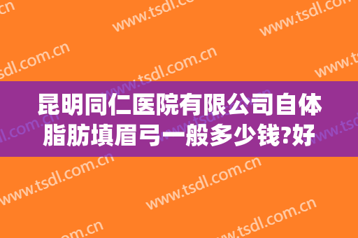 昆明同仁医院有限公司自体脂肪填眉弓一般多少钱?好不好?(自体脂肪填充眉弓多少钱)