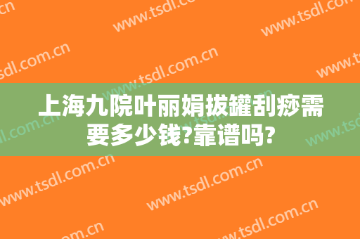 上海九院叶丽娟拔罐刮痧需要多少钱?靠谱吗?