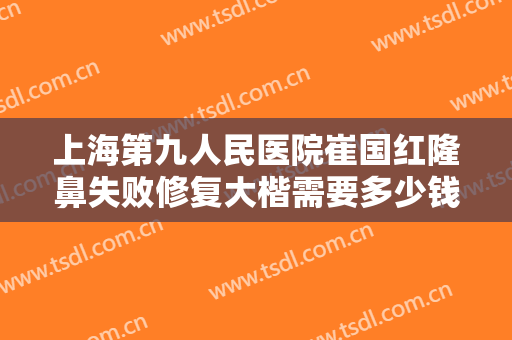 上海第九人民医院崔国红隆鼻失败修复大楷需要多少钱?需要多久恢复?