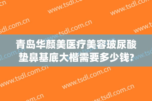青岛华颜美医疗美容玻尿酸垫鼻基底大楷需要多少钱?需要多久恢复?(青岛华颜美隆鼻怎么样)