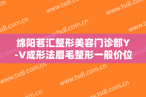 绵阳茗汇整形美容门诊部Y-V成形法眉毛整形一般价位是多少费用?效果怎么样?