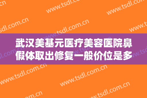 武汉美基元医疗美容医院鼻假体取出修复一般价位是多少钱?贵不贵?(整形医院取假体多少钱)