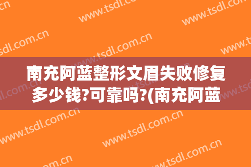 南充阿蓝整形文眉失败修复多少钱?可靠吗?(南充阿蓝医疗美容怎么样)