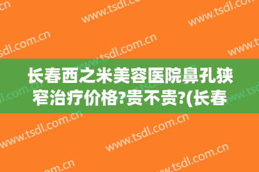 长春西之米美容医院鼻孔狭窄治疗价格?贵不贵?(长春西之米美容医院怎么样)