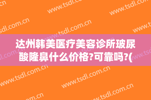 达州韩美医疗美容诊所玻尿酸隆鼻什么价格?可靠吗?(韩美医疗整形医院地址)