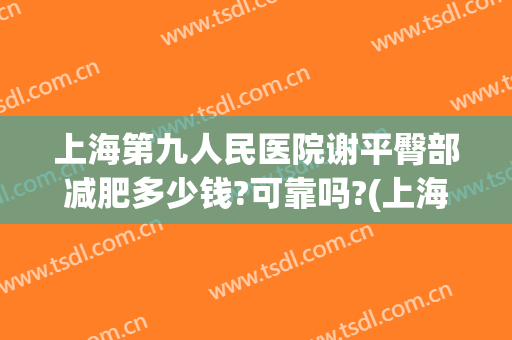 上海第九人民医院谢平臀部减肥多少钱?可靠吗?(上海第九人民医院减肥门诊)