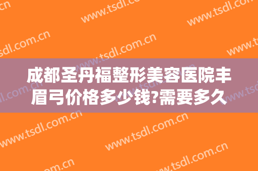 成都圣丹福整形美容医院丰眉弓价格多少钱?需要多久恢复?(成都圣丹福医疗美容医院)