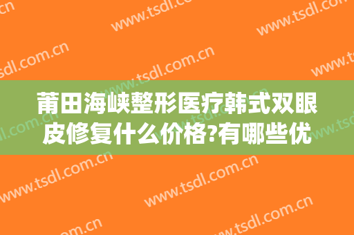 莆田海峡整形医疗韩式双眼皮修复什么价格?有哪些优势?(莆田整形医院)